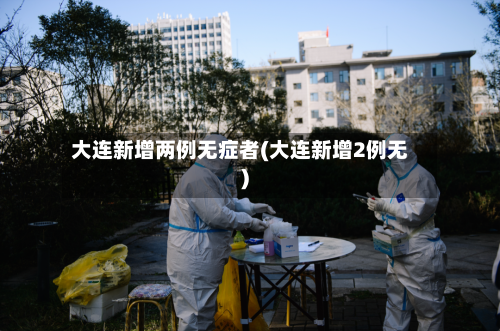 大连新增两例无症者(大连新增2例无)-第2张图片