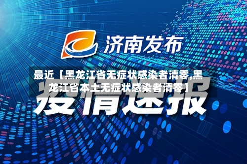 最近【黑龙江省无症状感染者清零,黑龙江省本土无症状感染者清零】