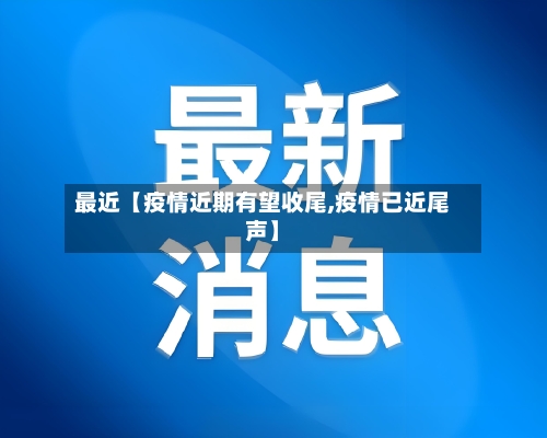 最近【疫情近期有望收尾,疫情已近尾声】