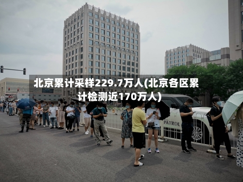 北京累计采样229.7万人(北京各区累计检测近170万人)-第2张图片