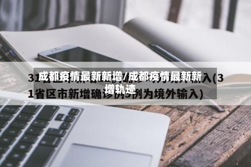 成都疫情最新新增/成都疫情最新新增轨迹-第3张图片