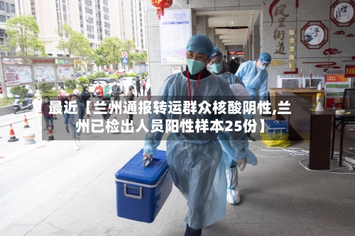 最近【兰州通报转运群众核酸阴性,兰州已检出人员阳性样本25份】