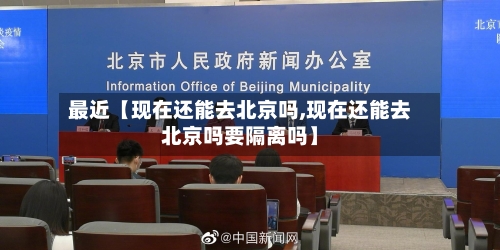 最近【现在还能去北京吗,现在还能去北京吗要隔离吗】