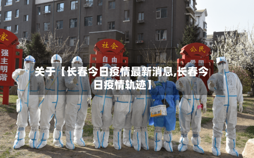 关于【长春今日疫情最新消息,长春今日疫情轨迹】