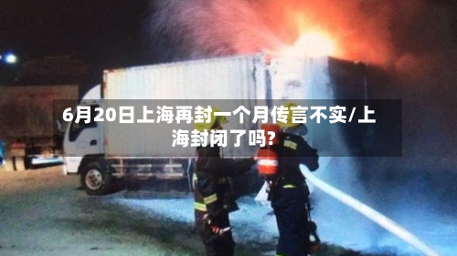 6月20日上海再封一个月传言不实/上海封闭了吗?