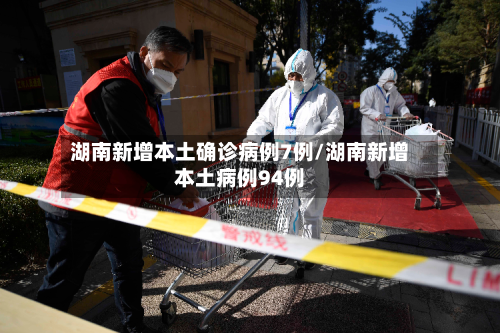 湖南新增本土确诊病例7例/湖南新增本土病例94例