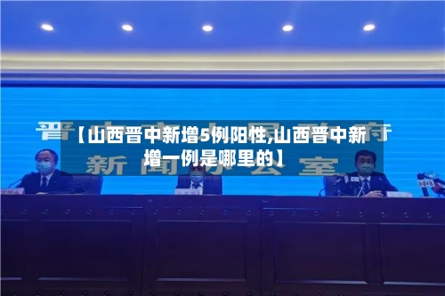 【山西晋中新增5例阳性,山西晋中新增一例是哪里的】-第3张图片