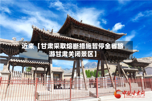 近来【甘肃采取熔断措施暂停全省旅游甘肃关闭景区】