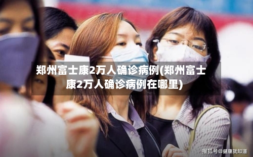 郑州富士康2万人确诊病例(郑州富士康2万人确诊病例在哪里)