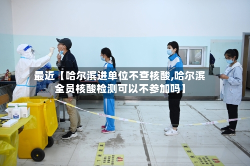 最近【哈尔滨进单位不查核酸,哈尔滨全员核酸检测可以不参加吗】