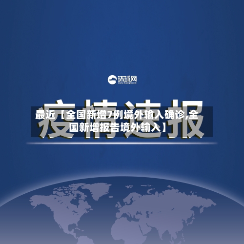 最近【全国新增7例境外输入确诊,全国新增报告境外输入】
