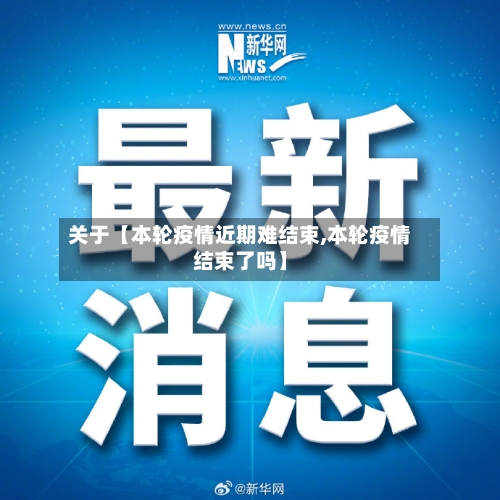 关于【本轮疫情近期难结束,本轮疫情结束了吗】-第2张图片