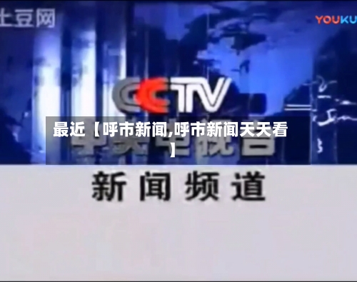 最近【呼市新闻,呼市新闻天天看】