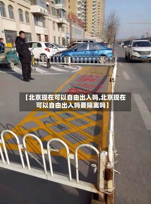 【北京现在可以自由出入吗,北京现在可以自由出入吗要隔离吗】
