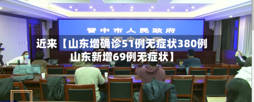 近来【山东增确诊51例无症状380例山东新增69例无症状】