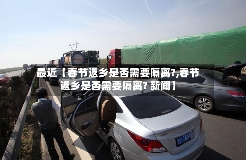 最近【春节返乡是否需要隔离?,春节返乡是否需要隔离? 新闻】