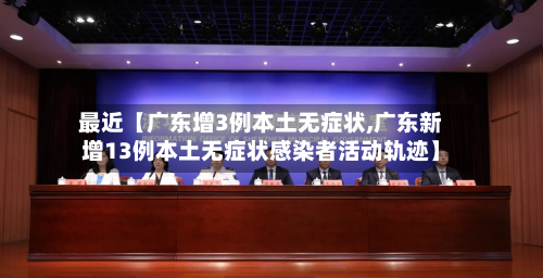 最近【广东增3例本土无症状,广东新增13例本土无症状感染者活动轨迹】