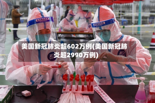 美国新冠肺炎超602万例(美国新冠肺炎超2990万例)-第3张图片