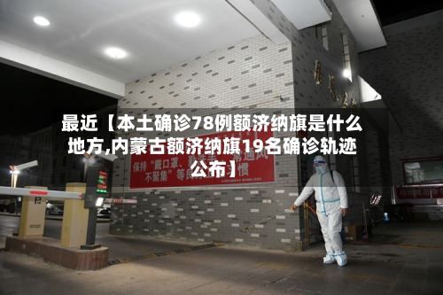 最近【本土确诊78例额济纳旗是什么地方,内蒙古额济纳旗19名确诊轨迹公布】