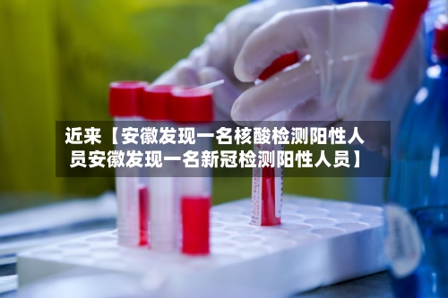 近来【安徽发现一名核酸检测阳性人员安徽发现一名新冠检测阳性人员】