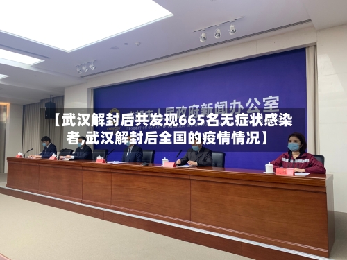 【武汉解封后共发现665名无症状感染者,武汉解封后全国的疫情情况】