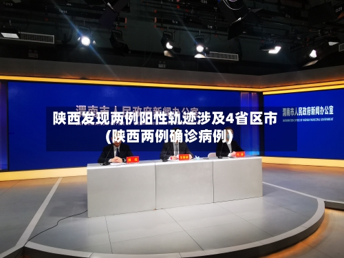 陕西发现两例阳性轨迹涉及4省区市(陕西两例确诊病例)