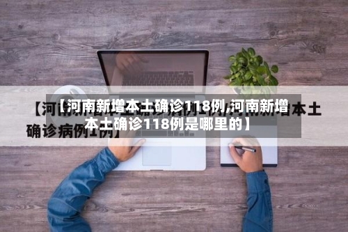 【河南新增本土确诊118例,河南新增本土确诊118例是哪里的】