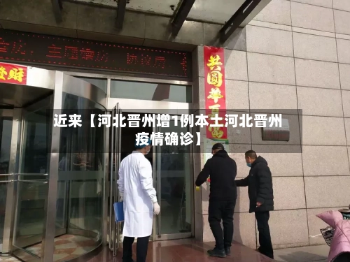 近来【河北晋州增1例本土河北晋州疫情确诊】