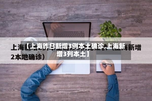 【上海昨日新增3例本土确诊,上海新增3列本土】