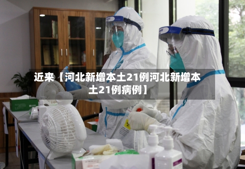 近来【河北新增本土21例河北新增本土21例病例】-第3张图片