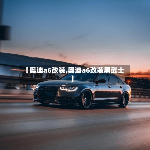 【奥迪a6改装,奥迪a6改装黑武士】