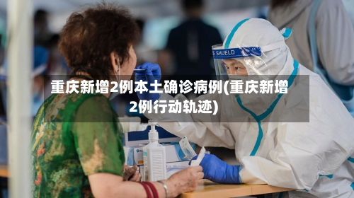 重庆新增2例本土确诊病例(重庆新增2例行动轨迹)