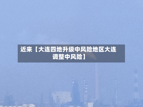 近来【大连四地升级中风险地区大连调整中风险】-第3张图片