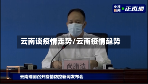 云南谈疫情走势/云南疫情趋势