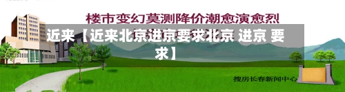 近来【近来北京进京要求北京 进京 要求】-第3张图片
