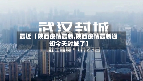 最近【陕西疫情最新,陕西疫情最新通知今天封城了】