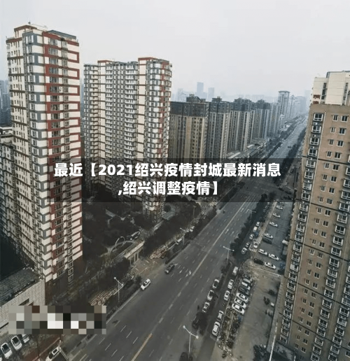 最近【2021绍兴疫情封城最新消息,绍兴调整疫情】