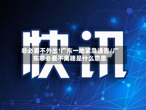 非必要不外出!广东一地紧急通告/广东非必要不离穗是什么意思-第2张图片