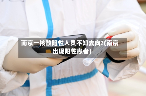 南京一核酸阳性人员不知去向?(南京出现阳性患者)