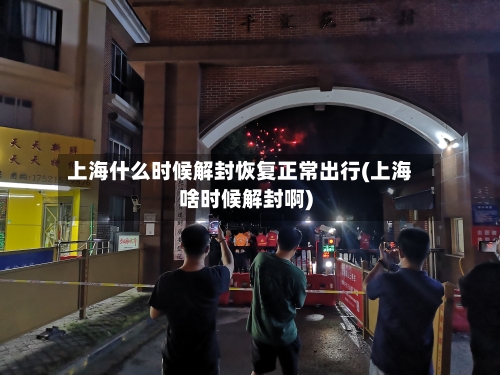 上海什么时候解封恢复正常出行(上海啥时候解封啊)