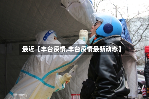 最近【丰台疫情,丰台疫情最新动态】