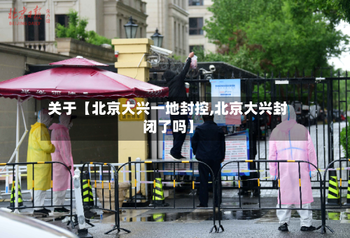关于【北京大兴一地封控,北京大兴封闭了吗】-第3张图片