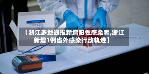 【浙江多地通报新增阳性感染者,浙江新增1例省外感染行动轨迹】