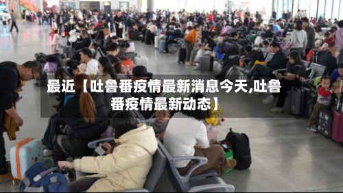 最近【吐鲁番疫情最新消息今天,吐鲁番疫情最新动态】-第2张图片