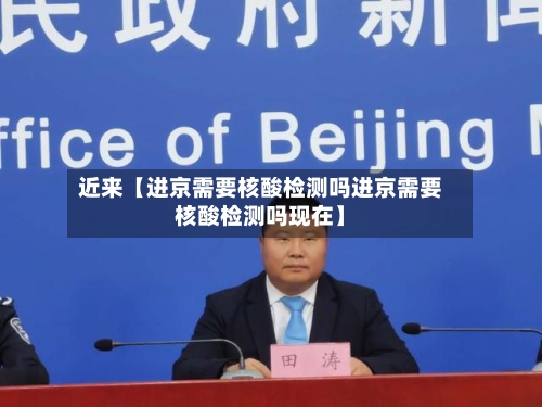 近来【进京需要核酸检测吗进京需要核酸检测吗现在】-第3张图片