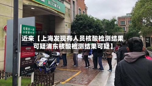近来【上海发现有人员核酸检测结果可疑浦东核酸检测结果可疑】-第3张图片