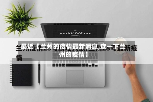最近【兰州的疫情最新消息,查一下兰州的疫情】-第3张图片