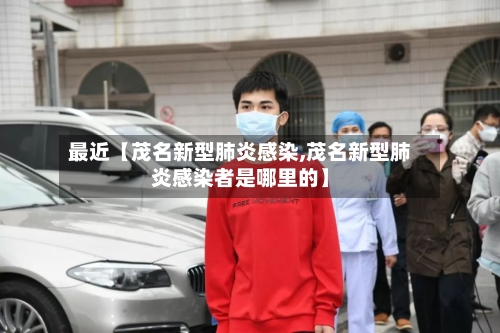 最近【茂名新型肺炎感染,茂名新型肺炎感染者是哪里的】-第2张图片