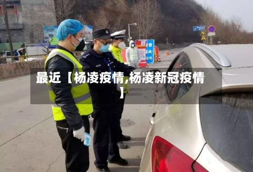 最近【杨凌疫情,杨凌新冠疫情】