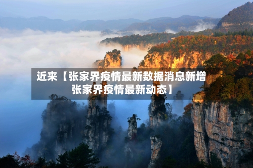 近来【张家界疫情最新数据消息新增张家界疫情最新动态】